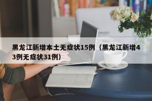 黑龙江新增本土无症状15例（黑龙江新增43例无症状31例）