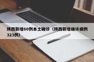 陕西新增60例本土确诊（陕西新增确诊病例323例）