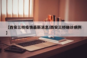 【西安三桥疫情最新消息/西安三桥确诊病例】